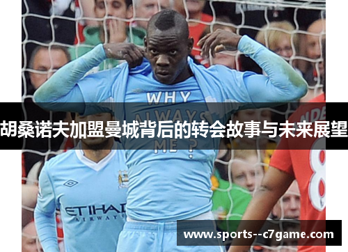 胡桑诺夫加盟曼城背后的转会故事与未来展望 胡桑诺夫加盟曼城背后的转会故事与未来展望