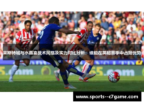 莱斯特城与水晶宫战术风格及实力对比分析：谁能在英超赛季中占据优势