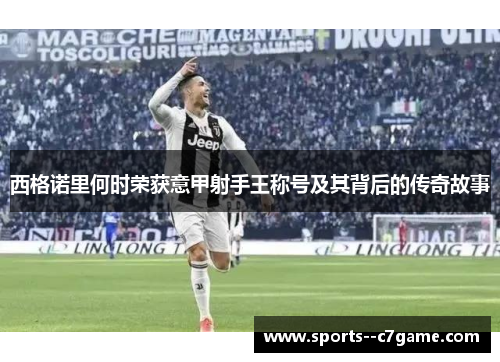 西格诺里何时荣获意甲射手王称号及其背后的传奇故事 西格诺里何时荣获意甲射手王称号及其背后的传奇故事