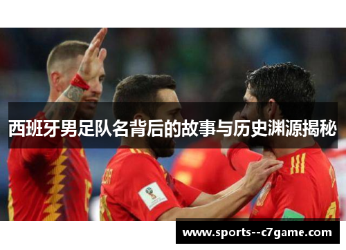 西班牙男足队名背后的故事与历史渊源揭秘 西班牙男足队名背后的故事与历史渊源揭秘