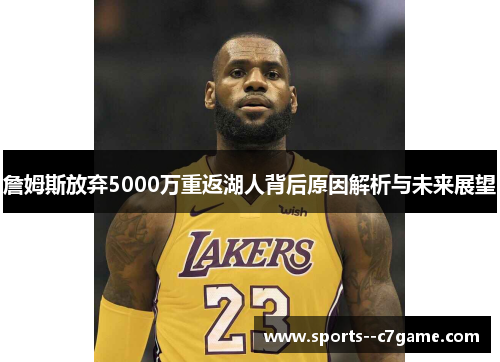 詹姆斯放弃5000万重返湖人背后原因解析与未来展望
