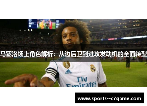 马塞洛场上角色解析:从边后卫到进攻发动机的全面转型 马塞洛场上角色解析:从边后卫到进攻发动机的全面转型