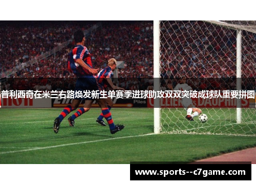 普利西奇在米兰右路焕发新生单赛季进球助攻双双突破成球队重要拼图