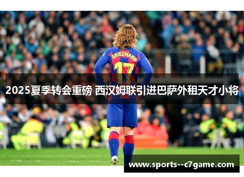 2025夏季转会重磅 西汉姆联引进巴萨外租天才小将 2025夏季转会重磅 西汉姆联引进巴萨外租天才小将