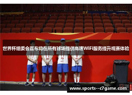 世界杯组委会宣布将在所有球场提供高速WiFi服务提升观赛体验 世界杯组委会宣布将在所有球场提供高速WiFi服务提升观赛体验