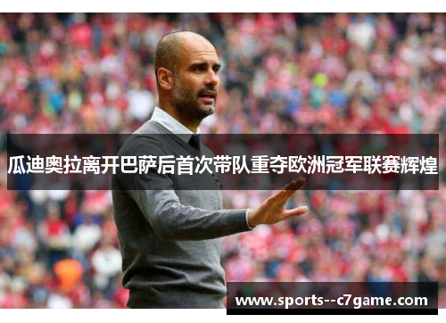 瓜迪奥拉离开巴萨后首次带队重夺欧洲冠军联赛辉煌