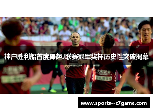 神户胜利船首度捧起J联赛冠军奖杯历史性突破揭幕