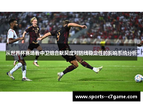 从世界杯赛场看中卫组合默契度对防线稳定性的影响系统分析