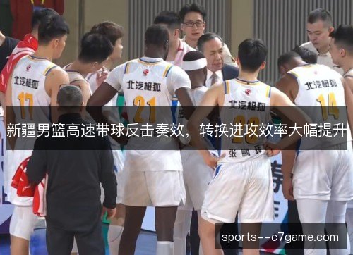 新疆男篮高速带球反击奏效,转换进攻效率大幅提升 新疆男篮高速带球反击奏效,转换进攻效率大幅提升