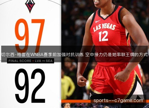 切尔西·格雷在WNBA赛季前加强对抗训练 空中接力仍是她串联王牌的方式 切尔西·格雷在WNBA赛季前加强对抗训练 空中接力仍是她串联王牌的方式