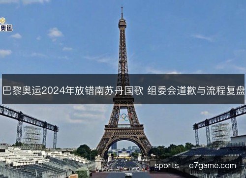 巴黎奥运2024年放错南苏丹国歌 组委会道歉与流程复盘 巴黎奥运2024年放错南苏丹国歌 组委会道歉与流程复盘