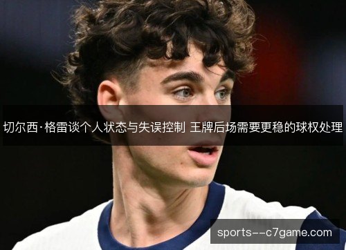 切尔西·格雷谈个人状态与失误控制 王牌后场需要更稳的球权处理 切尔西·格雷谈个人状态与失误控制 王牌后场需要更稳的球权处理