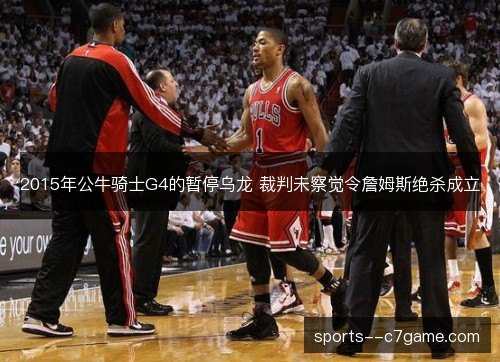 2015年公牛骑士G4的暂停乌龙 裁判未察觉令詹姆斯绝杀成立 2015年公牛骑士G4的暂停乌龙 裁判未察觉令詹姆斯绝杀成立